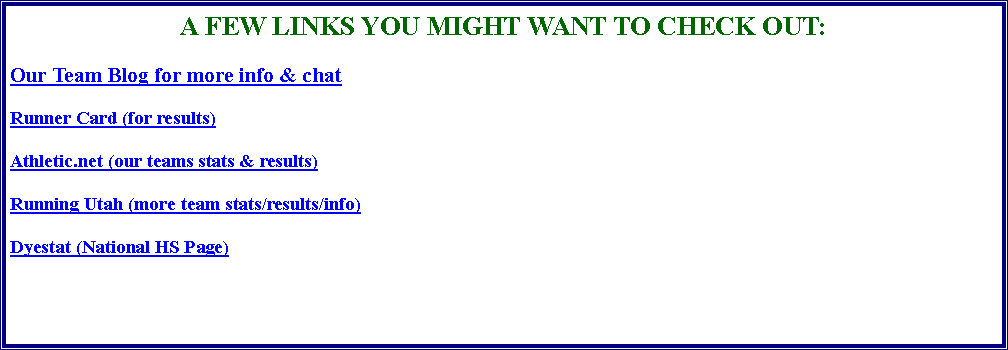 Text Box: A FEW LINKS YOU MIGHT WANT TO CHECK OUT:Our Team Blog for more info & chatRunner Card (for results)Athletic.net (our teams stats & results)Running Utah (more team stats/results/info) Dyestat (National HS Page)